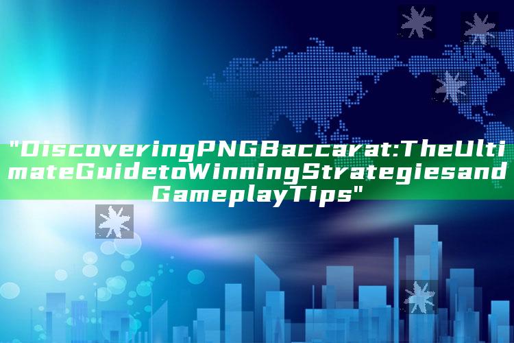"Discovering PNG Baccarat: The Ultimate Guide to Winning Strategies and Gameplay Tips"