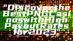 "Discover the Best PNG Casinos with High Payout Rates for 2023"