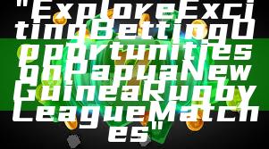 "Explore Exciting Betting Opportunities on Papua New Guinea Rugby League Matches"